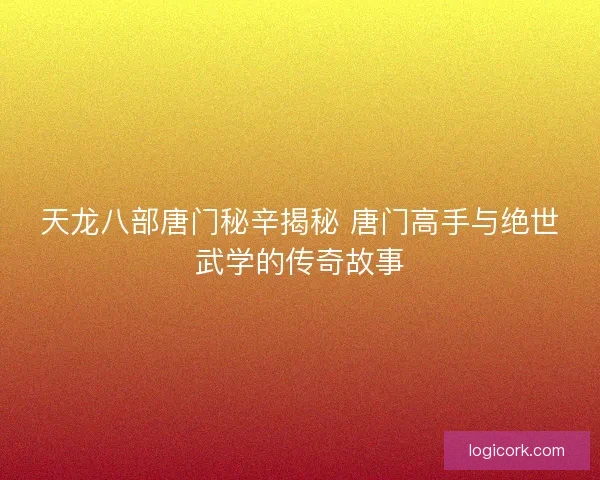 天龙八部唐门秘辛揭秘 唐门高手与绝世武学的传奇故事