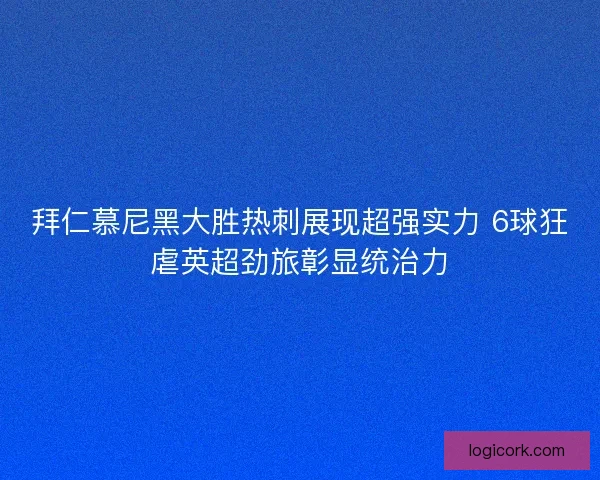 拜仁慕尼黑大胜热刺展现超强实力 6球狂虐英超劲旅彰显统治力